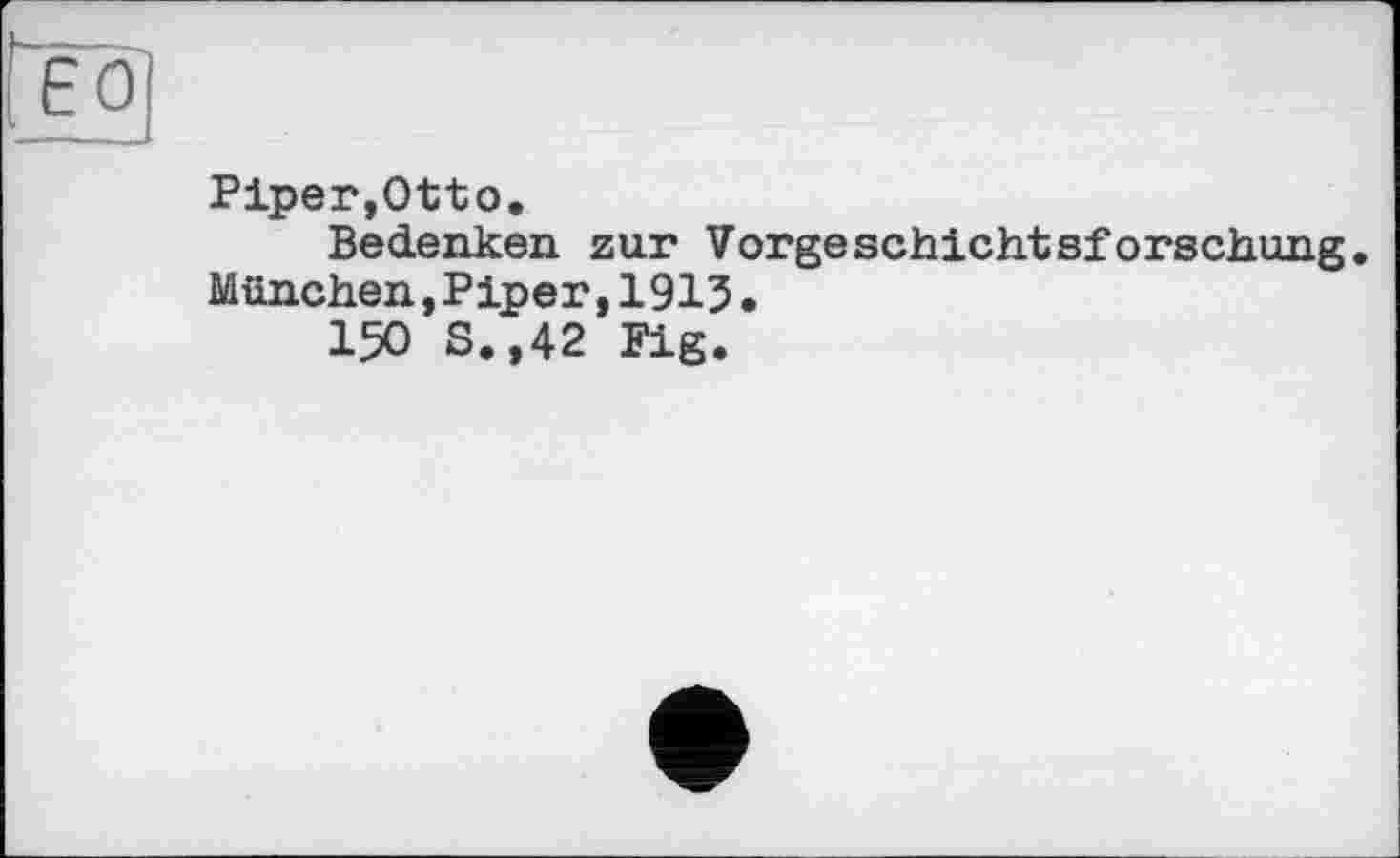 ﻿Piper,Otto.
Bedenken zur Vorgeschichtsforschung.
München,Piper,1913.
150 S.,42 Fig.